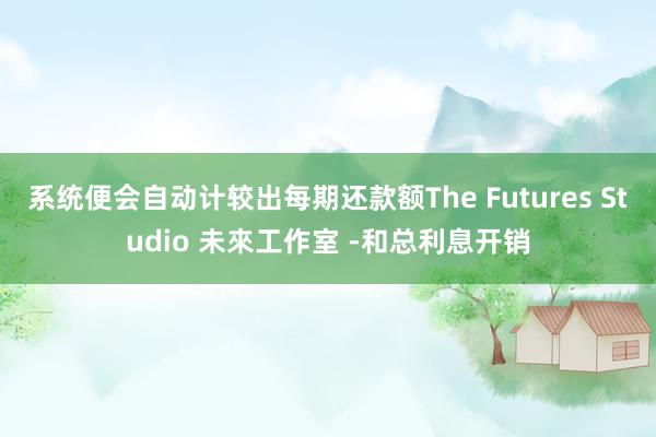 系统便会自动计较出每期还款额The Futures Studio 未來工作室 -和总利息开销