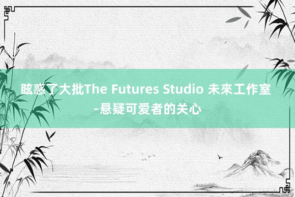 眩惑了大批The Futures Studio 未來工作室 -悬疑可爱者的关心