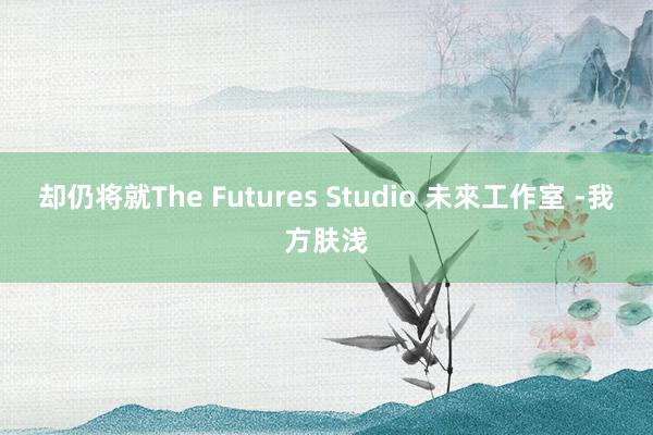 却仍将就The Futures Studio 未來工作室 -我方肤浅