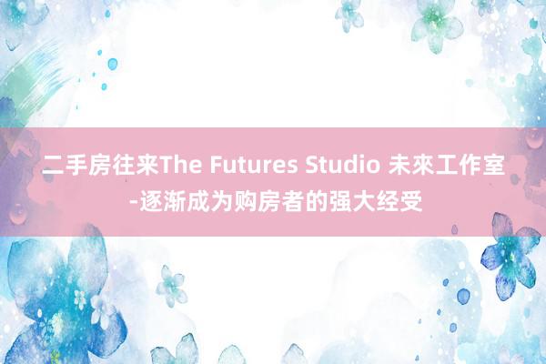 二手房往来The Futures Studio 未來工作室 -逐渐成为购房者的强大经受