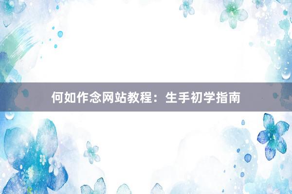何如作念网站教程:生手初学指南