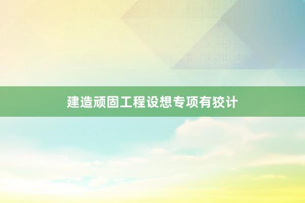 建造顽固工程设想专项有狡计