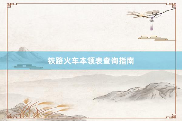 铁路火车本领表查询指南